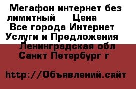 Мегафон интернет без лимитный   › Цена ­ 800 - Все города Интернет » Услуги и Предложения   . Ленинградская обл.,Санкт-Петербург г.
